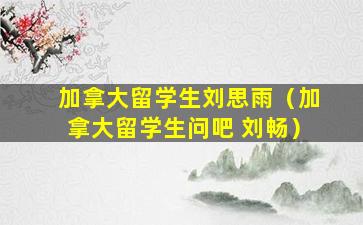 加拿大留学生刘思雨（加拿大留学生问吧 刘畅）